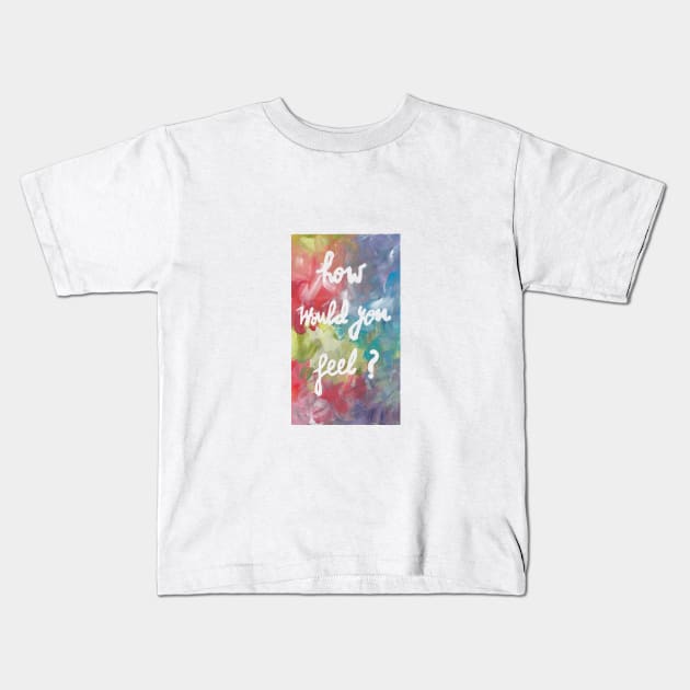 how would you feel ? Kids T-Shirt by heartyearning